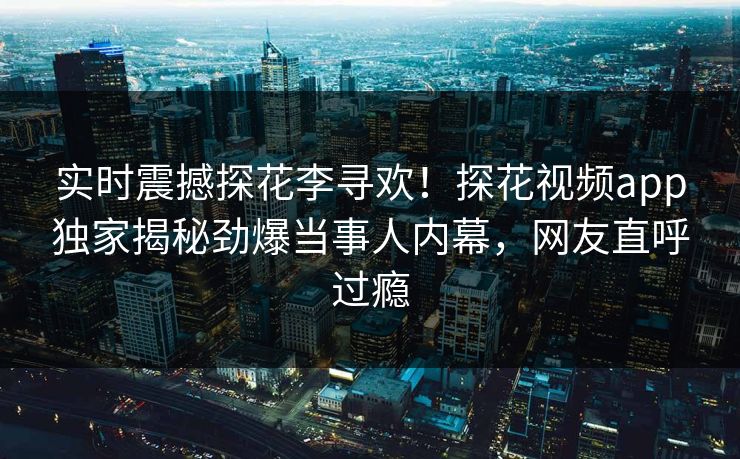 实时震撼探花李寻欢！探花视频app独家揭秘劲爆当事人内幕，网友直呼过瘾  第1张