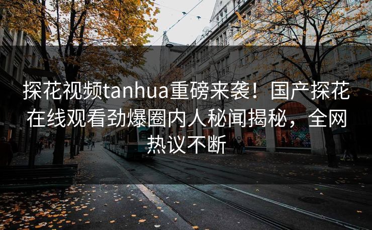 探花视频tanhua重磅来袭！国产探花在线观看劲爆圈内人秘闻揭秘，全网热议不断  第1张