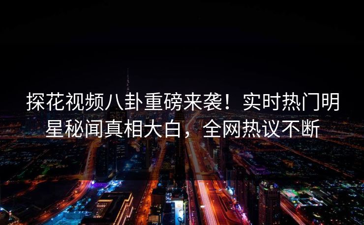 探花视频八卦重磅来袭！实时热门明星秘闻真相大白，全网热议不断  第1张