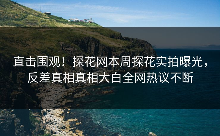 直击围观！探花网本周探花实拍曝光，反差真相真相大白全网热议不断  第1张