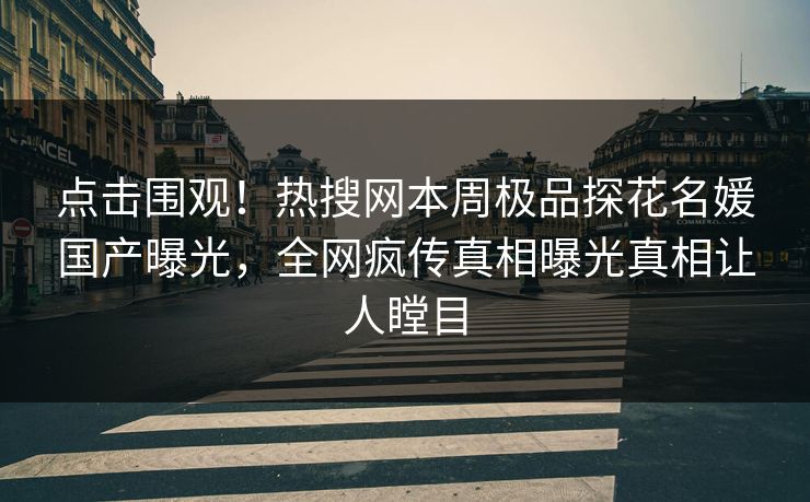 点击围观！热搜网本周极品探花名媛国产曝光，全网疯传真相曝光真相让人瞠目  第1张