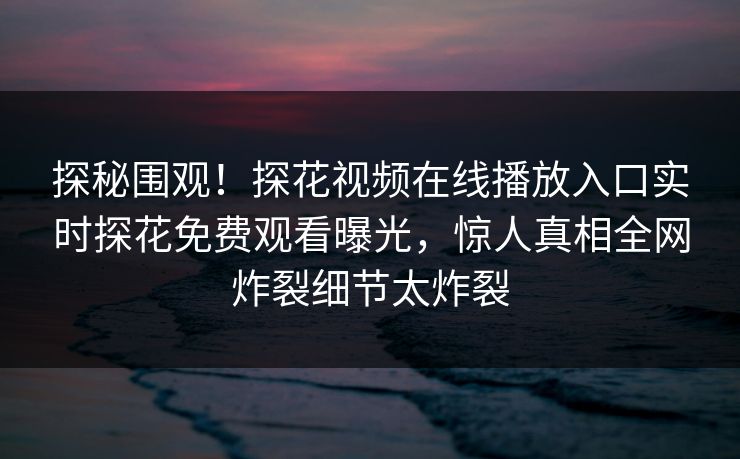 探秘围观！探花视频在线播放入口实时探花免费观看曝光，惊人真相全网炸裂细节太炸裂  第1张