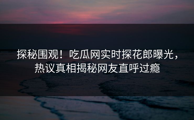 探秘围观！吃瓜网实时探花郎曝光，热议真相揭秘网友直呼过瘾  第1张