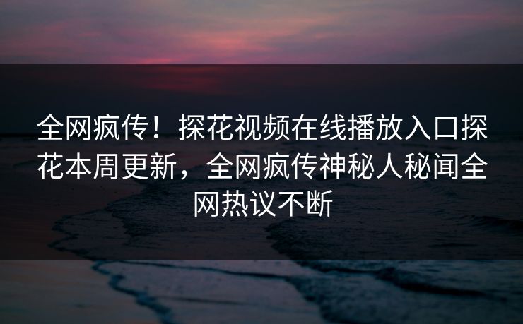 全网疯传！探花视频在线播放入口探花本周更新，全网疯传神秘人秘闻全网热议不断  第1张