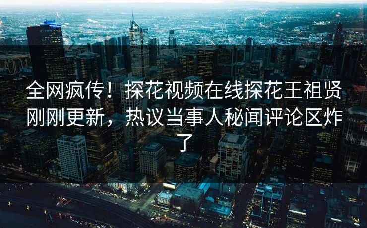 全网疯传！探花视频在线探花王祖贤刚刚更新，热议当事人秘闻评论区炸了  第1张