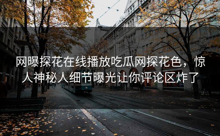 网曝探花在线播放吃瓜网探花色，惊人神秘人细节曝光让你评论区炸了  第1张