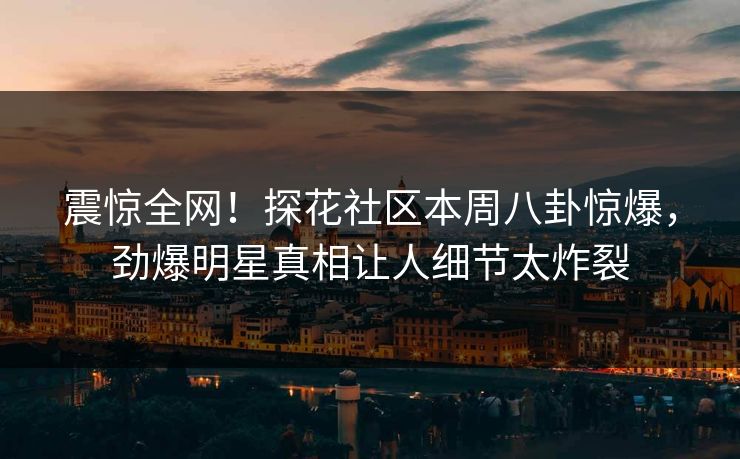 震惊全网！探花社区本周八卦惊爆，劲爆明星真相让人细节太炸裂  第1张