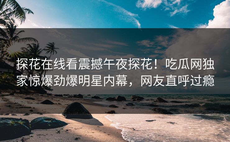探花在线看震撼午夜探花！吃瓜网独家惊爆劲爆明星内幕，网友直呼过瘾  第1张
