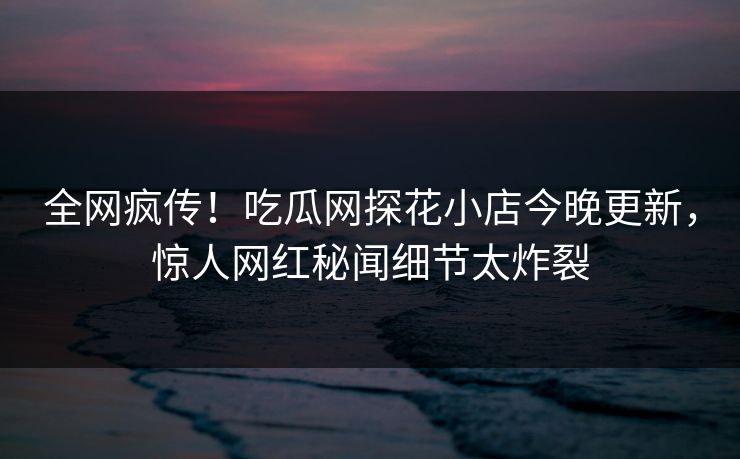 全网疯传！吃瓜网探花小店今晚更新，惊人网红秘闻细节太炸裂  第1张