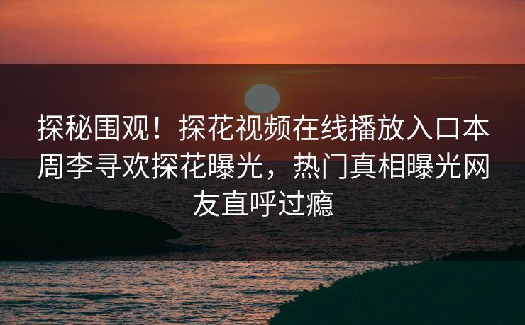 探秘围观！探花视频在线播放入口本周李寻欢探花曝光，热门真相曝光网友直呼过瘾  第1张
