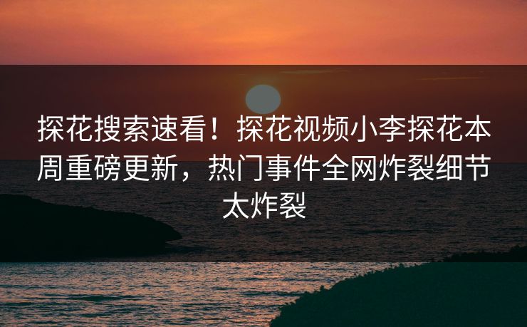 探花搜索速看！探花视频小李探花本周重磅更新，热门事件全网炸裂细节太炸裂  第1张