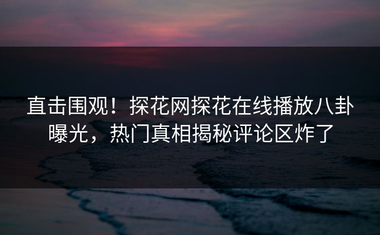 直击围观！探花网探花在线播放八卦曝光，热门真相揭秘评论区炸了  第1张