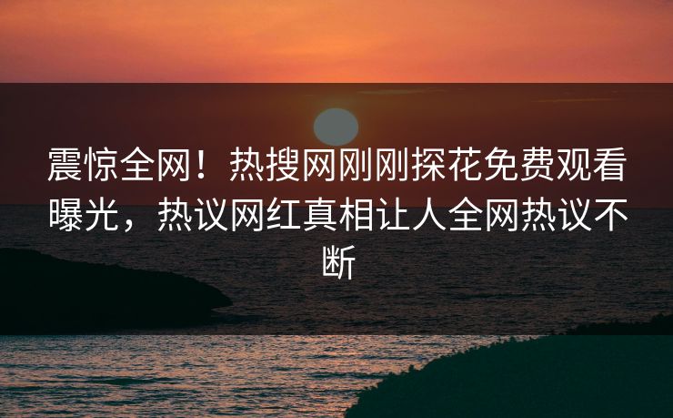 震惊全网！热搜网刚刚探花免费观看曝光，热议网红真相让人全网热议不断  第1张