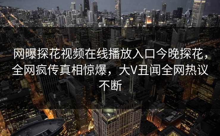 网曝探花视频在线播放入口今晚探花，全网疯传真相惊爆，大V丑闻全网热议不断  第1张