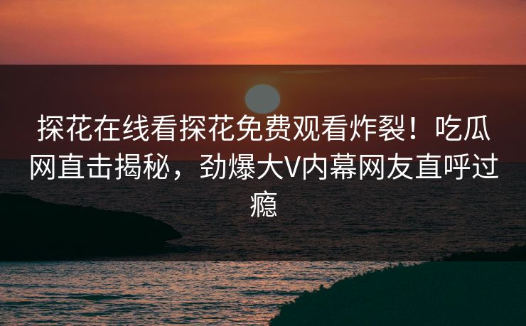 探花在线看探花免费观看炸裂！吃瓜网直击揭秘，劲爆大V内幕网友直呼过瘾  第1张