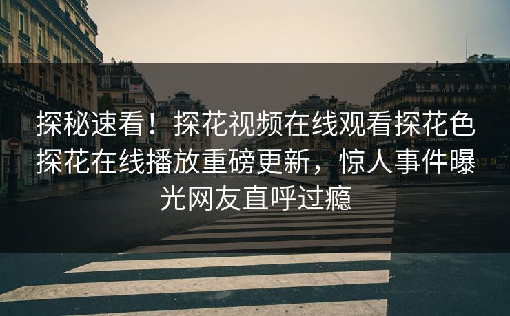 探秘速看！探花视频在线观看探花色探花在线播放重磅更新，惊人事件曝光网友直呼过瘾  第1张