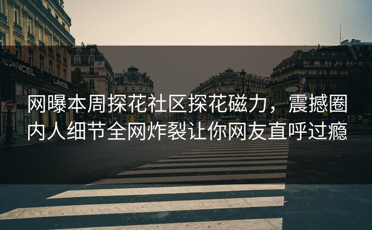 网曝本周探花社区探花磁力，震撼圈内人细节全网炸裂让你网友直呼过瘾