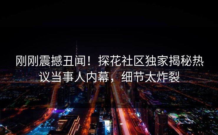 刚刚震撼丑闻！探花社区独家揭秘热议当事人内幕，细节太炸裂
