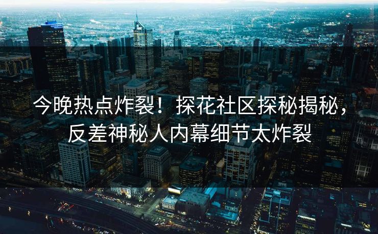 今晚热点炸裂！探花社区探秘揭秘，反差神秘人内幕细节太炸裂