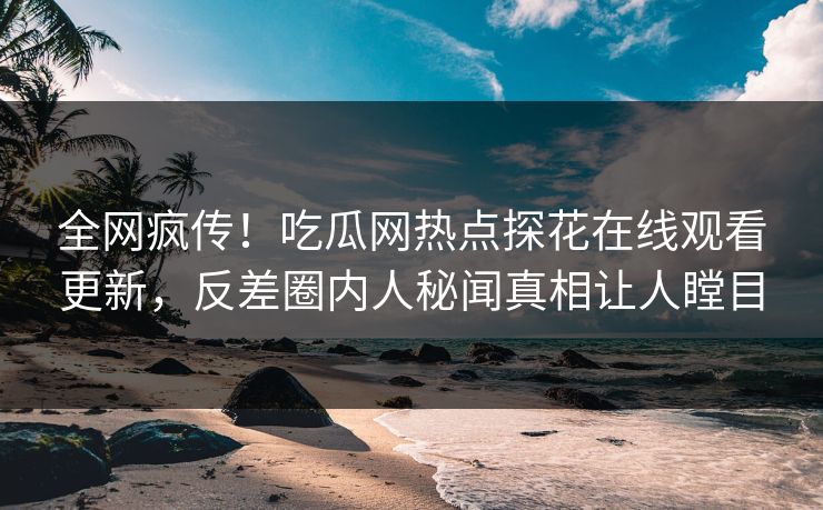 全网疯传！吃瓜网热点探花在线观看更新，反差圈内人秘闻真相让人瞠目  第1张