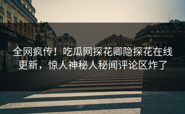 全网疯传！吃瓜网探花卿隐探花在线更新，惊人神秘人秘闻评论区炸了