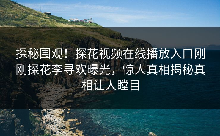 探秘围观！探花视频在线播放入口刚刚探花李寻欢曝光，惊人真相揭秘真相让人瞠目  第1张