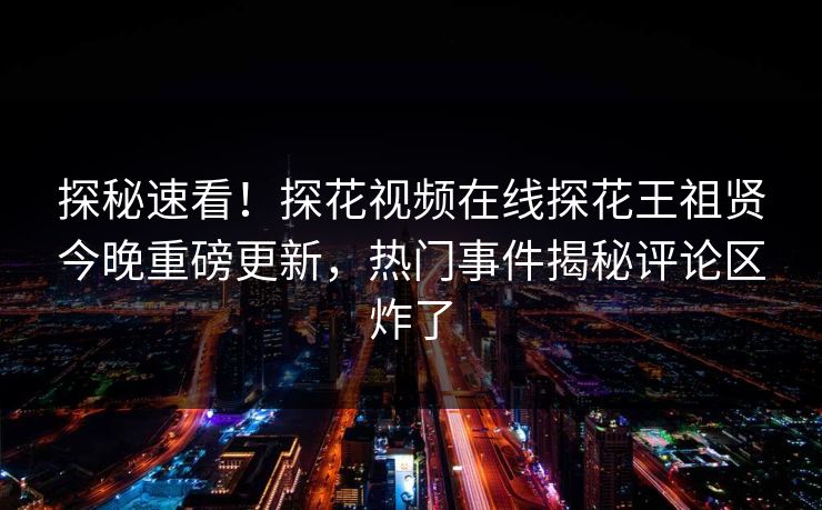 探秘速看！探花视频在线探花王祖贤今晚重磅更新，热门事件揭秘评论区炸了  第1张