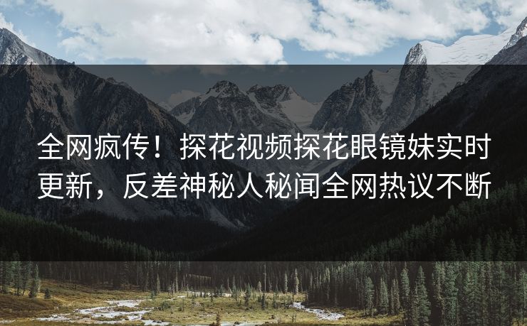 全网疯传！探花视频探花眼镜妹实时更新，反差神秘人秘闻全网热议不断