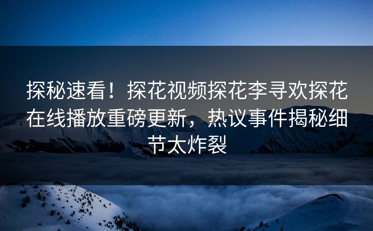 探秘速看！探花视频探花李寻欢探花在线播放重磅更新，热议事件揭秘细节太炸裂  第1张