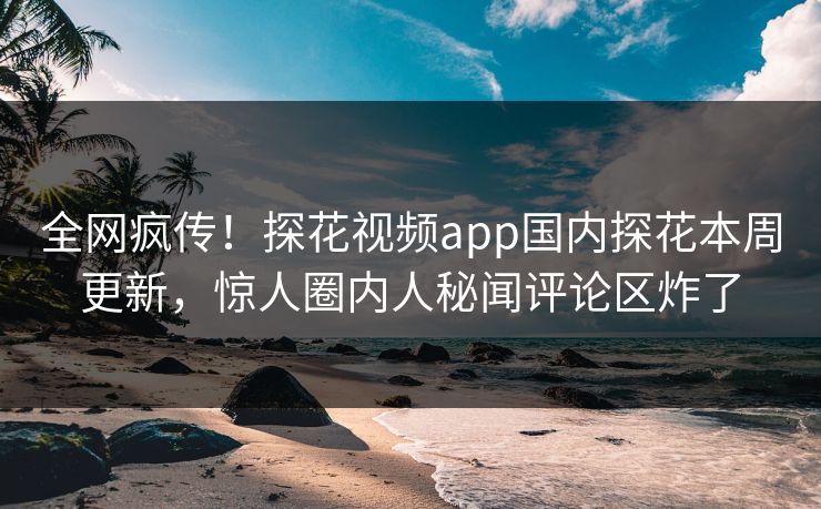 全网疯传！探花视频app国内探花本周更新，惊人圈内人秘闻评论区炸了