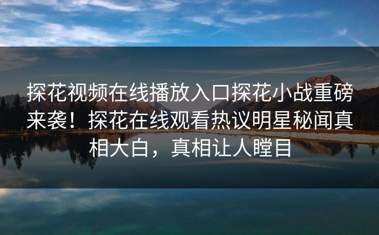 探花视频在线播放入口探花小战重磅来袭！探花在线观看热议明星秘闻真相大白，真相让人瞠目