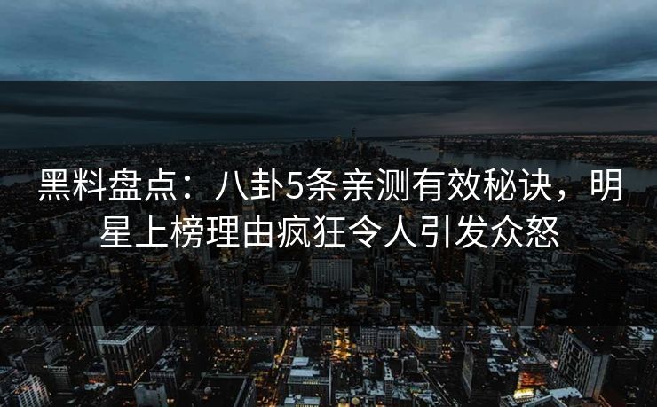 黑料盘点：八卦5条亲测有效秘诀，明星上榜理由疯狂令人引发众怒  第1张