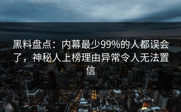 黑料盘点：内幕最少99%的人都误会了，神秘人上榜理由异常令人无法置信