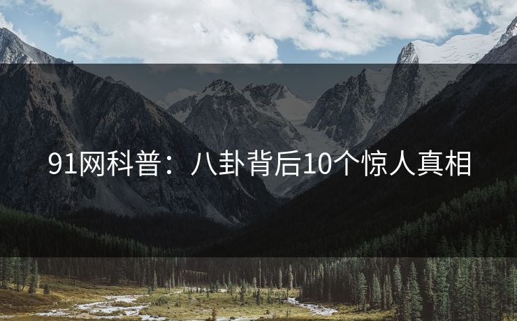 91网科普：八卦背后10个惊人真相