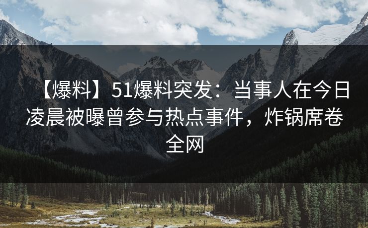 【爆料】51爆料突发：当事人在今日凌晨被曝曾参与热点事件，炸锅席卷全网