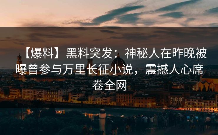 【爆料】黑料突发：神秘人在昨晚被曝曾参与万里长征小说，震撼人心席卷全网