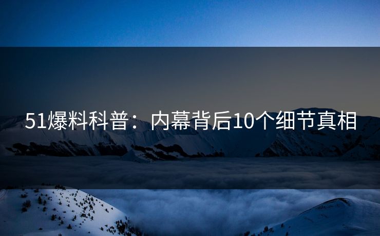 51爆料科普：内幕背后10个细节真相  第1张