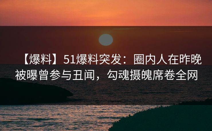 【爆料】51爆料突发：圈内人在昨晚被曝曾参与丑闻，勾魂摄魄席卷全网  第1张