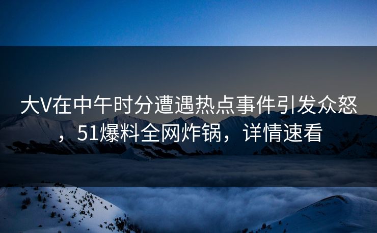 大V在中午时分遭遇热点事件引发众怒，51爆料全网炸锅，详情速看  第1张