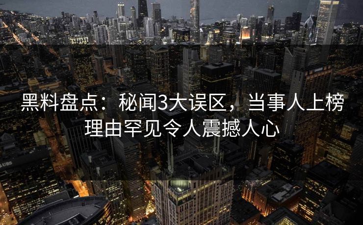 黑料盘点：秘闻3大误区，当事人上榜理由罕见令人震撼人心
