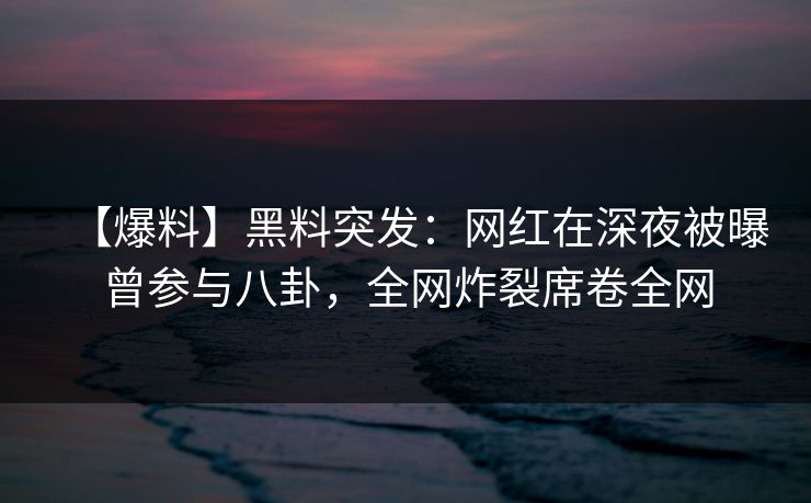【爆料】黑料突发：网红在深夜被曝曾参与八卦，全网炸裂席卷全网