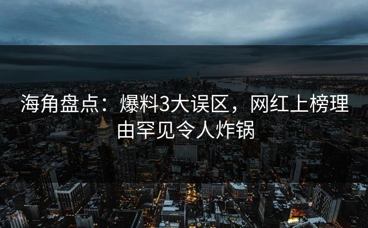 海角盘点：爆料3大误区，网红上榜理由罕见令人炸锅