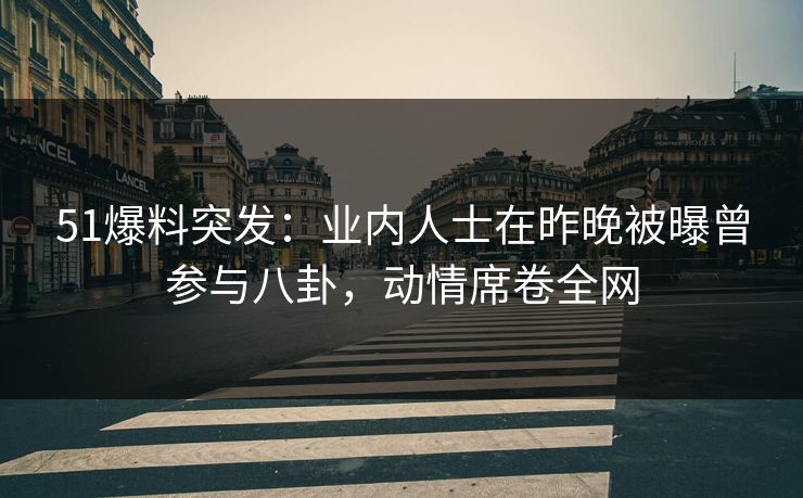 51爆料突发：业内人士在昨晚被曝曾参与八卦，动情席卷全网