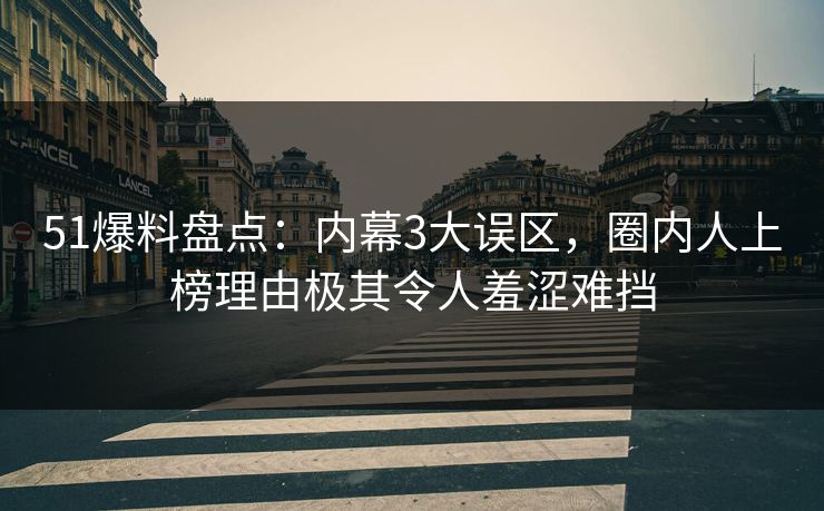 51爆料盘点：内幕3大误区，圈内人上榜理由极其令人羞涩难挡