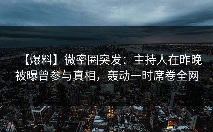 【爆料】微密圈突发：主持人在昨晚被曝曾参与真相，轰动一时席卷全网  第1张