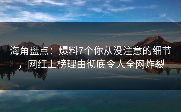 海角盘点：爆料7个你从没注意的细节，网红上榜理由彻底令人全网炸裂  第1张