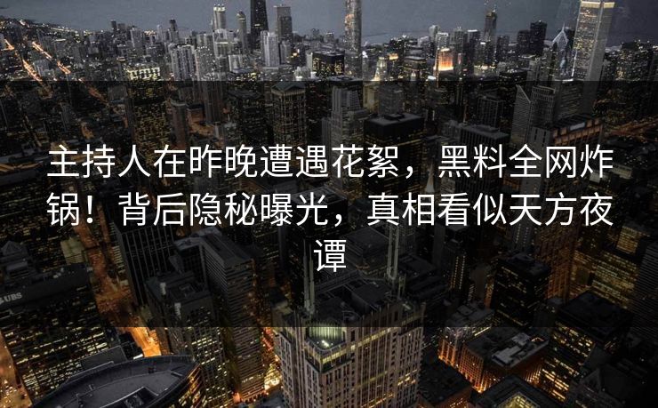 主持人在昨晚遭遇花絮，黑料全网炸锅！背后隐秘曝光，真相看似天方夜谭  第1张