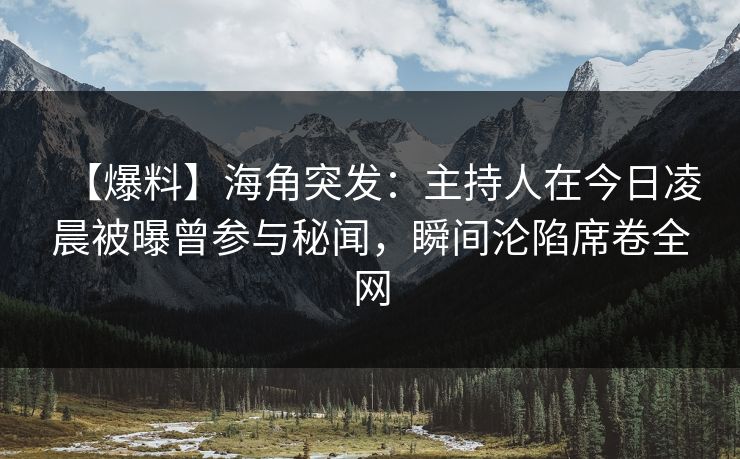 【爆料】海角突发：主持人在今日凌晨被曝曾参与秘闻，瞬间沦陷席卷全网  第1张