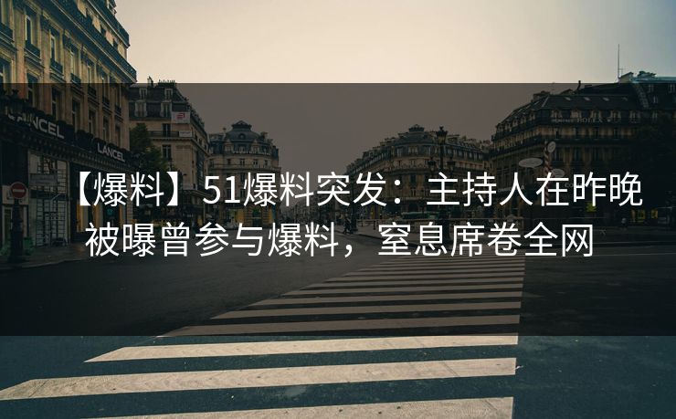 【爆料】51爆料突发：主持人在昨晚被曝曾参与爆料，窒息席卷全网