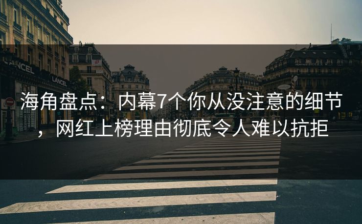 海角盘点：内幕7个你从没注意的细节，网红上榜理由彻底令人难以抗拒